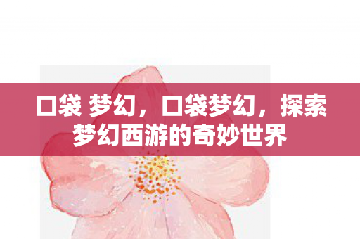 口袋 梦幻，口袋梦幻，探索梦幻西游的奇妙世界