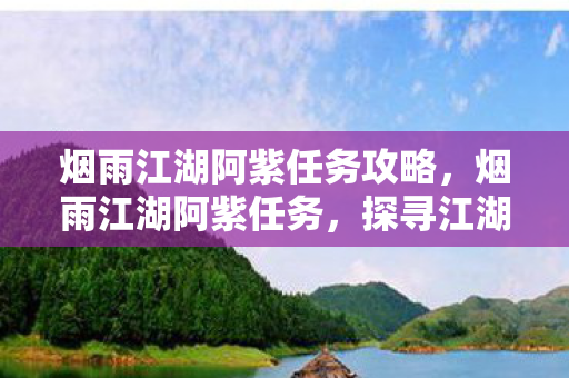 烟雨江湖阿紫任务攻略，烟雨江湖阿紫任务，探寻江湖中的神秘女子