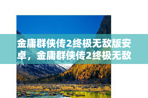 金庸群侠传2终极无敌版安卓，金庸群侠传2终极无敌版，重温经典，再战江湖