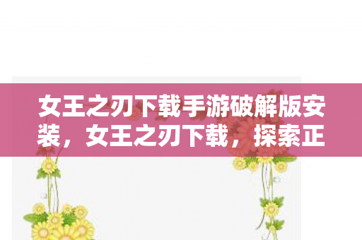 女王之刃下载手游破解版安装，女王之刃下载，探索正版游戏的魅力