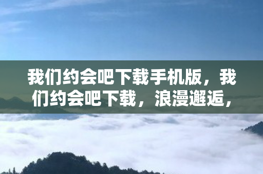 我们约会吧下载手机版，我们约会吧下载，浪漫邂逅，从这里开始
