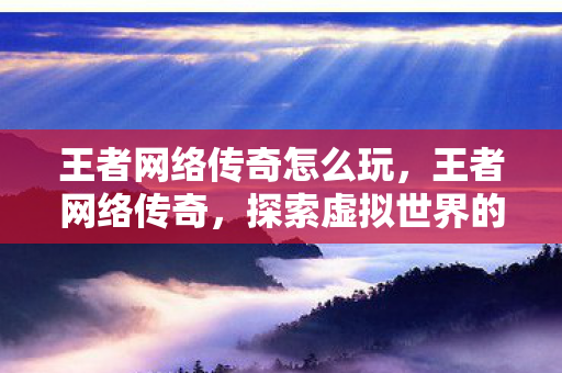 王者网络传奇怎么玩，王者网络传奇，探索虚拟世界的无尽魅力