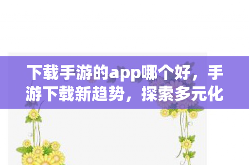 下载手游的app哪个好，手游下载新趋势，探索多元化下载渠道与用户体验
