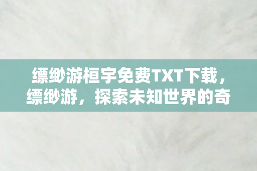 缥缈游桓宇免费TXT下载，缥缈游，探索未知世界的奇妙之旅