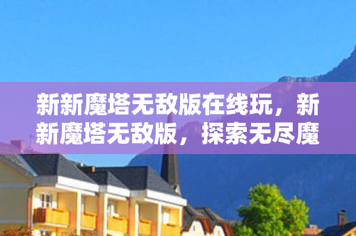 新新魔塔无敌版在线玩，新新魔塔无敌版，探索无尽魔塔，挑战极限战力