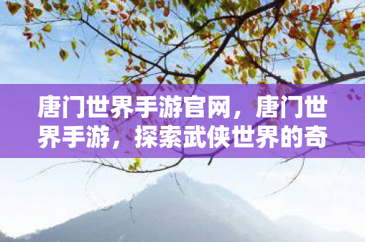 唐门世界手游官网，唐门世界手游，探索武侠世界的奇妙之旅
