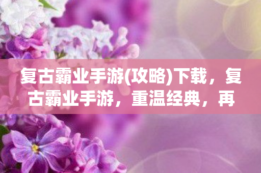复古霸业手游(攻略)下载，复古霸业手游，重温经典，再续传奇