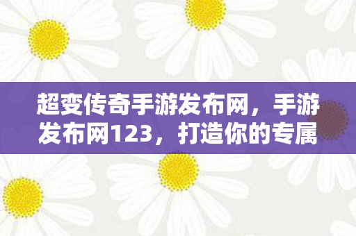 超变传奇手游发布网，手游发布网123，打造你的专属游戏世界