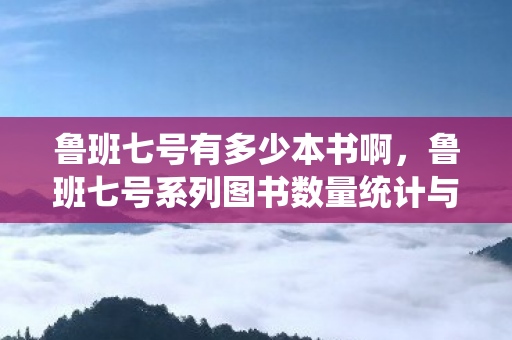 鲁班七号有多少本书啊，鲁班七号系列图书数量统计与分析