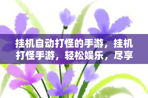 挂机自动打怪的手游，挂机打怪手游，轻松娱乐，尽享无限可能