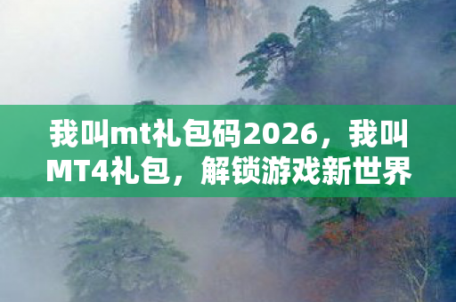 我叫mt礼包码2026，我叫MT4礼包，解锁游戏新世界的钥匙