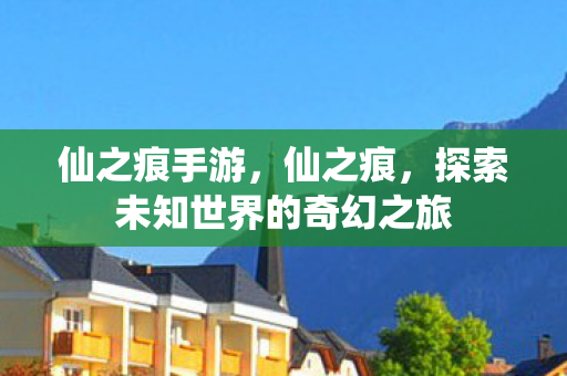 仙之痕手游，仙之痕，探索未知世界的奇幻之旅