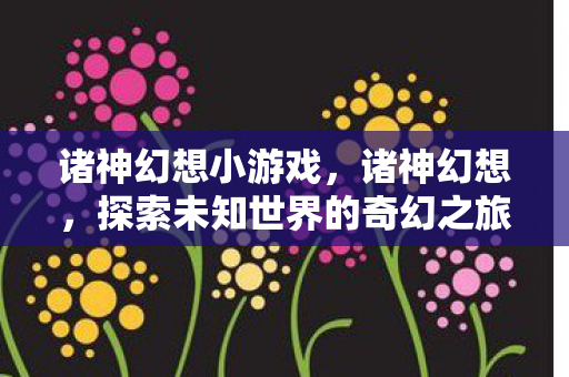 诸神幻想小游戏，诸神幻想，探索未知世界的奇幻之旅