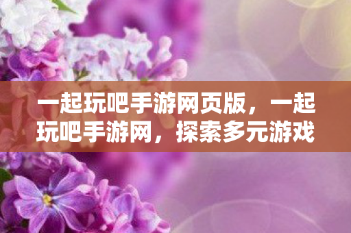 一起玩吧手游网页版，一起玩吧手游网，探索多元游戏世界，共享欢乐时光