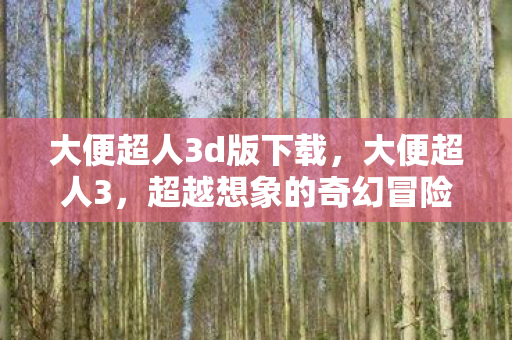 大便超人3d版下载，大便超人3，超越想象的奇幻冒险之旅