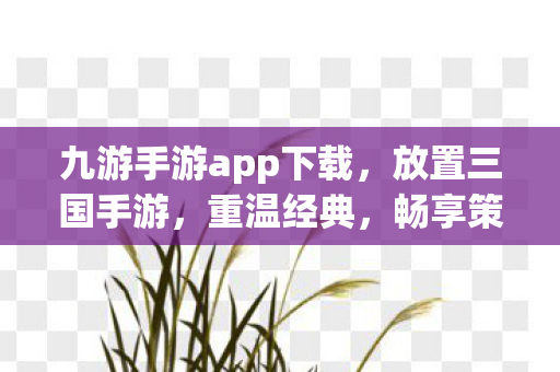 九游手游app下载，放置三国手游，重温经典，畅享策略对战新体验
