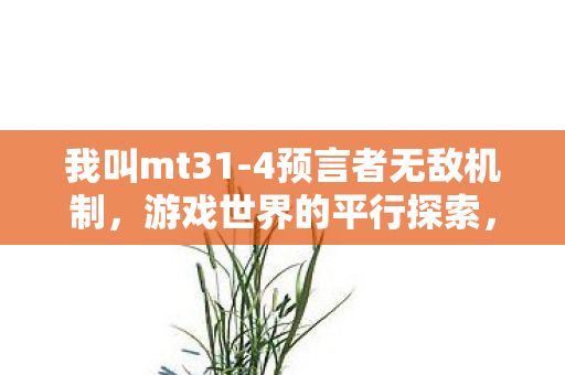 我叫mt31-4预言者无敌机制，游戏世界的平行探索，深度解析我叫MT3.1的多元体验