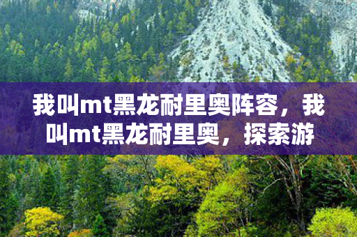 我叫mt黑龙耐里奥阵容，我叫mt黑龙耐里奥，探索游戏世界的无限可能