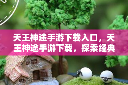 天王神途手游下载入口，天王神途手游下载，探索经典传奇的无限可能