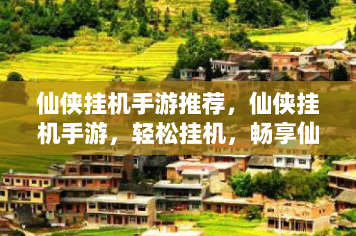 仙侠挂机手游推荐，仙侠挂机手游，轻松挂机，畅享仙侠世界