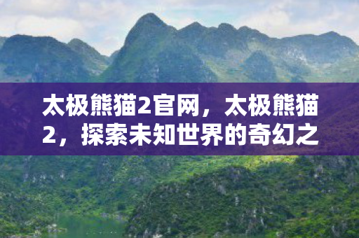 太极熊猫2官网，太极熊猫2，探索未知世界的奇幻之旅