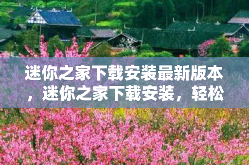 迷你之家下载安装最新版本，迷你之家下载安装，轻松体验，尽享游戏乐趣