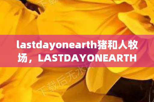 lastdayonearth猪和人牧场，LASTDAYONEARTH，猪与人的末日生存挑战