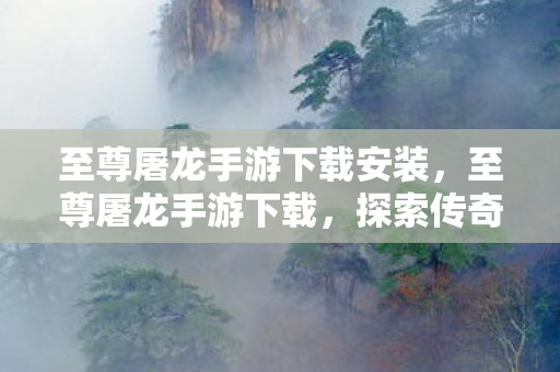 至尊屠龙手游下载安装，至尊屠龙手游下载，探索传奇世界的无尽冒险