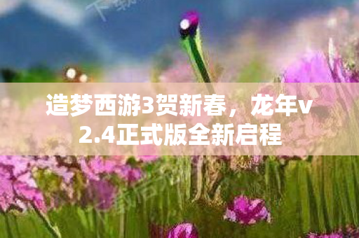 造梦西游3贺新春，龙年v2.4正式版全新启程