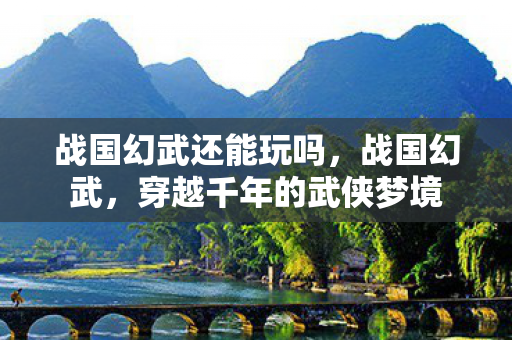 战国幻武还能玩吗，战国幻武，穿越千年的武侠梦境