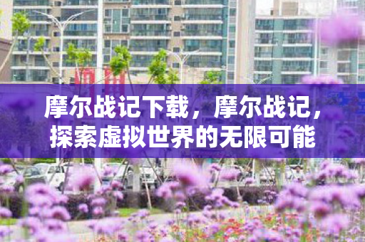 摩尔战记下载,摩尔战记,探索虚拟世界的无限可能 摩尔战记下载,摩尔战记,探索虚拟世界的无限可能