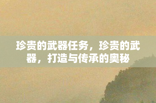 珍贵的武器任务，珍贵的武器，打造与传承的奥秘