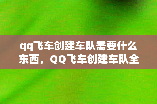 qq飞车创建车队需要什么东西，QQ飞车创建车队全攻略