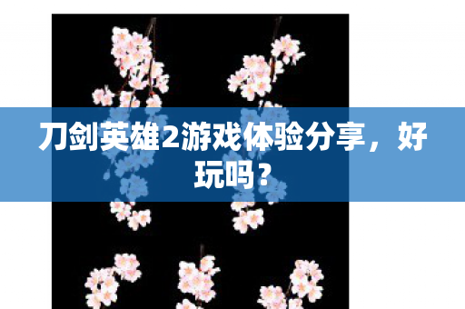 刀剑英雄2游戏体验分享，好玩吗？