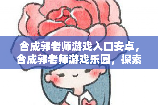 合成郭老师游戏入口安卓，合成郭老师游戏乐园，探索无限乐趣的奇幻之旅