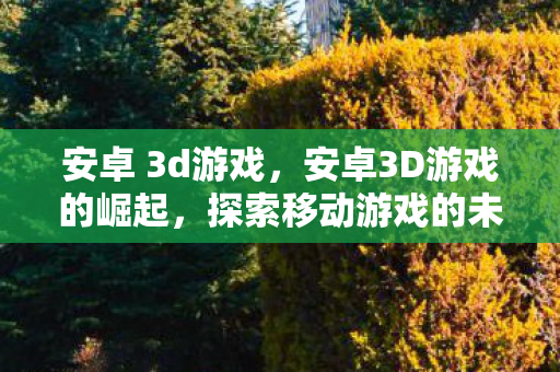 安卓 3d游戏，安卓3D游戏的崛起，探索移动游戏的未来