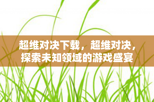 超维对决下载，超维对决，探索未知领域的游戏盛宴