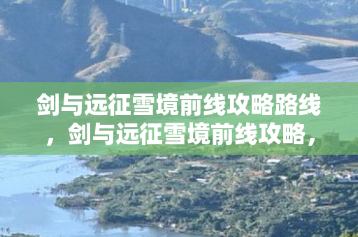 剑与远征雪境前线攻略路线，剑与远征雪境前线攻略，打造高效战斗阵容，征服雪境挑战