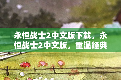 永恒战士2中文版下载，永恒战士2中文版，重温经典，尽享游戏魅力