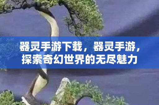 器灵手游下载，器灵手游，探索奇幻世界的无尽魅力