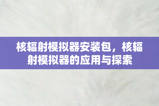 核辐射模拟器安装包，核辐射模拟器的应用与探索