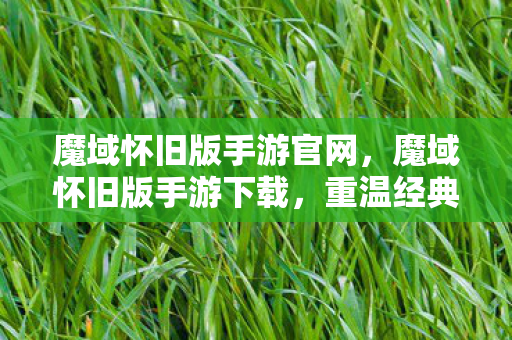 魔域怀旧版手游官网，魔域怀旧版手游下载，重温经典，再续传奇