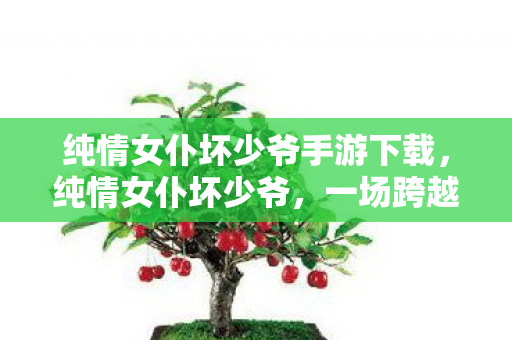 纯情女仆坏少爷手游下载，纯情女仆坏少爷，一场跨越禁忌的浪漫邂逅