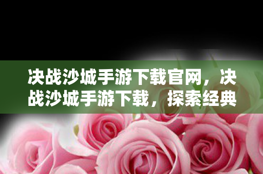 决战沙城手游下载官网，决战沙城手游下载，探索经典传奇的移动端新篇章