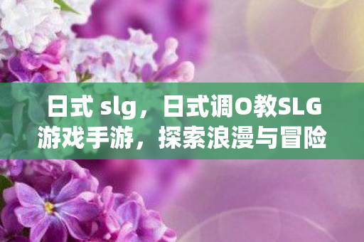 日式 slg，日式调O教SLG游戏手游，探索浪漫与冒险的奇妙之旅
