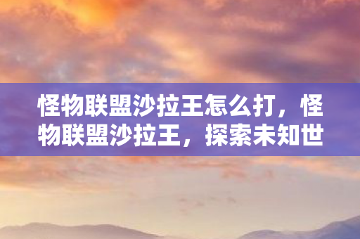 怪物联盟沙拉王怎么打，怪物联盟沙拉王，探索未知世界的奇妙冒险