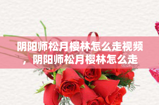 阴阳师松月樱林怎么走视频，阴阳师松月樱林怎么走