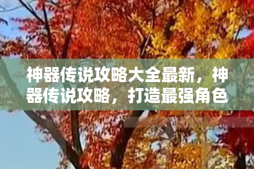 神器传说攻略大全最新，神器传说攻略，打造最强角色的秘密