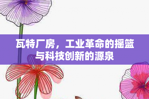 瓦特厂房,工业革命的摇篮与科技创新的源泉 瓦特厂房,工业革命的摇篮与科技创新的源泉