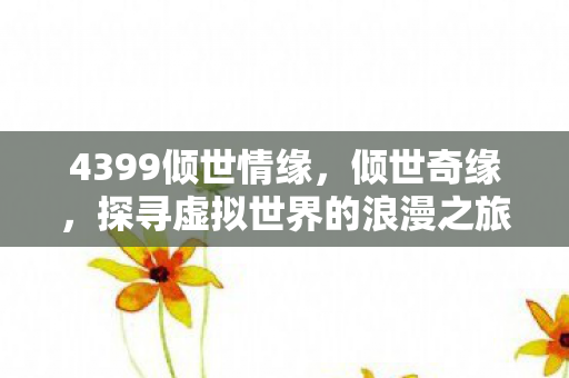 4399倾世情缘，倾世奇缘，探寻虚拟世界的浪漫之旅